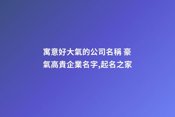 寓意好大氣的公司名稱 豪氣高貴企業名字,起名之家